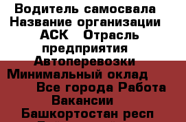 Водитель самосвала › Название организации ­ АСК › Отрасль предприятия ­ Автоперевозки › Минимальный оклад ­ 60 000 - Все города Работа » Вакансии   . Башкортостан респ.,Баймакский р-н